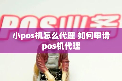 小pos机怎么代理 如何申请pos机代理