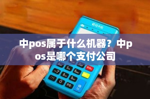 中pos属于什么机器？中pos是哪个支付公司