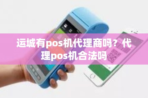 运城有pos机代理商吗？代理pos机合法吗