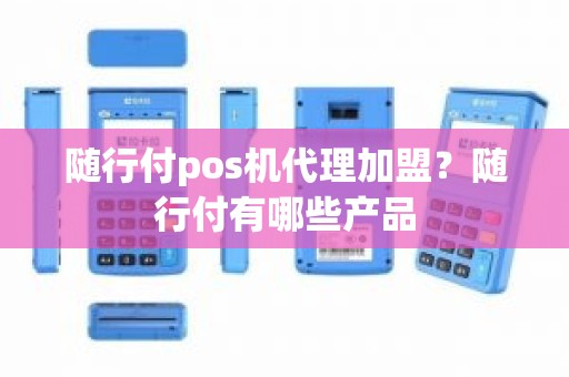 随行付pos机代理加盟？随行付有哪些产品