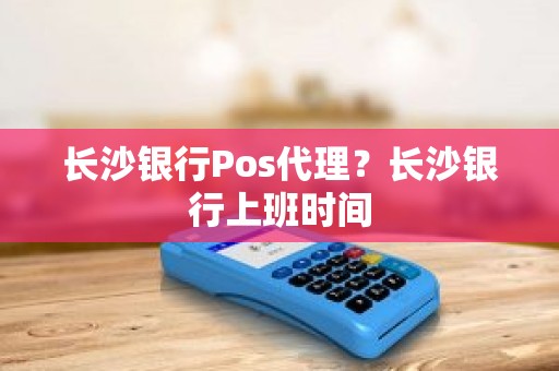 长沙银行Pos代理？长沙银行上班时间