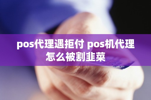 pos代理遇拒付 pos机代理怎么被割韭菜