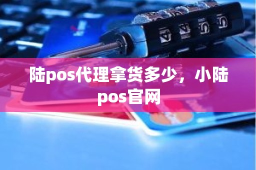 陆pos代理拿货多少，小陆pos官网