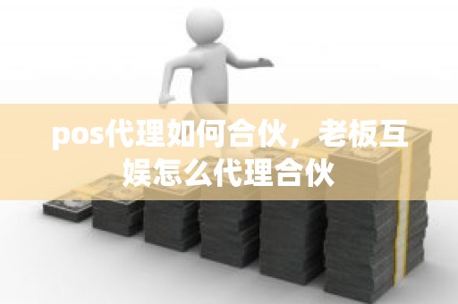 pos代理如何合伙，老板互娱怎么代理合伙