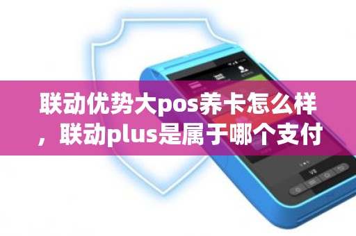 联动优势大pos养卡怎么样，联动plus是属于哪个支付公司的