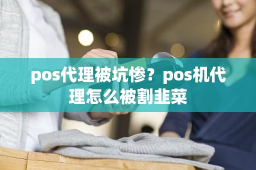 pos代理被坑惨?pos机代理怎么被割韭菜 pos代理被坑惨?pos机代理怎么被割韭菜