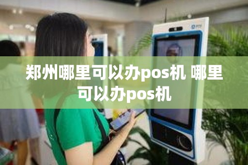 郑州哪里可以办pos机 哪里可以办pos机