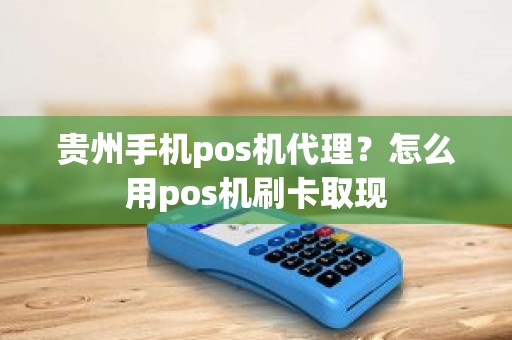 贵州手机pos机代理？怎么用pos机刷卡取现