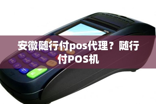 安徽随行付pos代理？随行付POS机