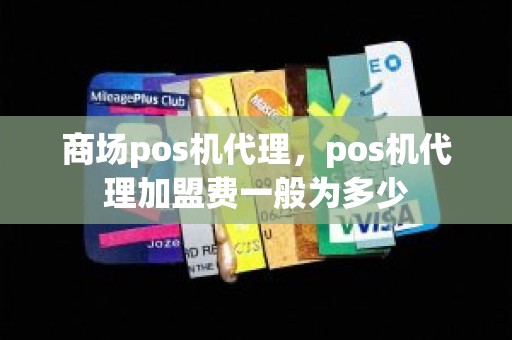 商场pos机代理，pos机代理加盟费一般为多少