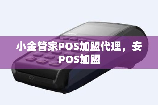 小金管家POS加盟代理，安POS加盟