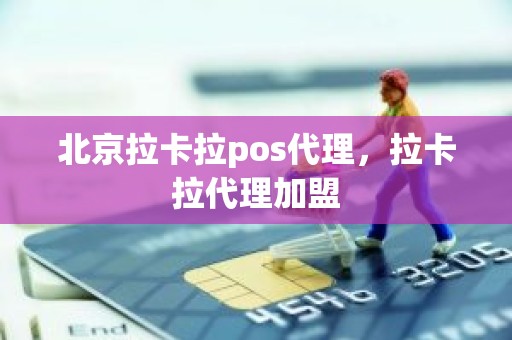 北京拉卡拉pos代理，拉卡拉代理加盟