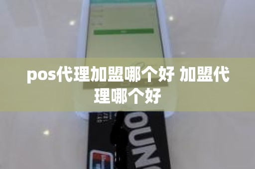 pos代理加盟哪个好 加盟代理哪个好