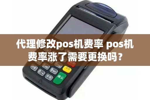 代理修改pos机费率 pos机费率涨了需要更换吗？