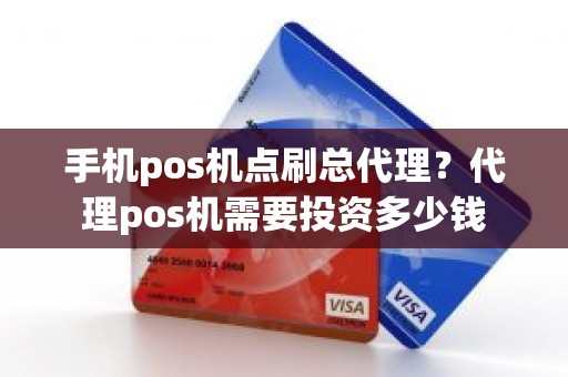 手机pos机点刷总代理？代理pos机需要投资多少钱