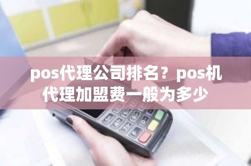 pos代理公司排名？pos机代理加盟费一般为多少