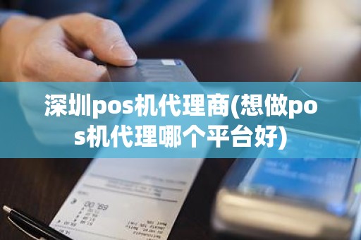 深圳pos机代理商(想做pos机代理哪个平台好)