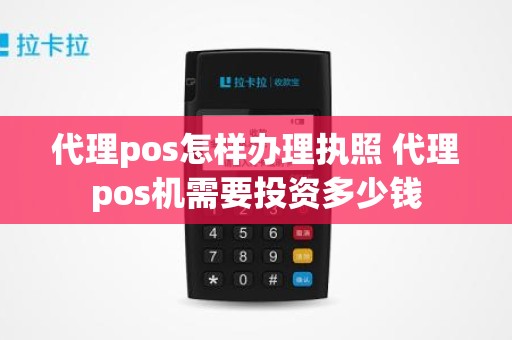 代理pos怎样办理执照 代理pos机需要投资多少钱