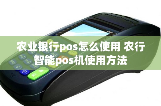 农业银行pos怎么使用 农行智能pos机使用方法