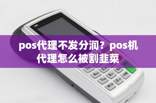 pos代理不发分润？pos机代理怎么被割韭菜