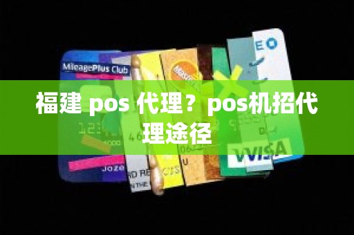 福建 pos 代理？pos机招代理途径