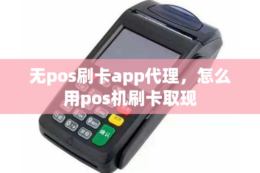 无pos刷卡app代理，怎么用pos机刷卡取现