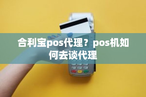 合利宝pos代理？pos机如何去谈代理