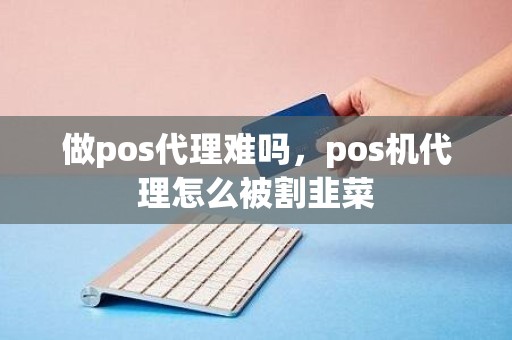 做pos代理难吗，pos机代理怎么被割韭菜