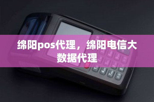 绵阳pos代理，绵阳电信大数据代理