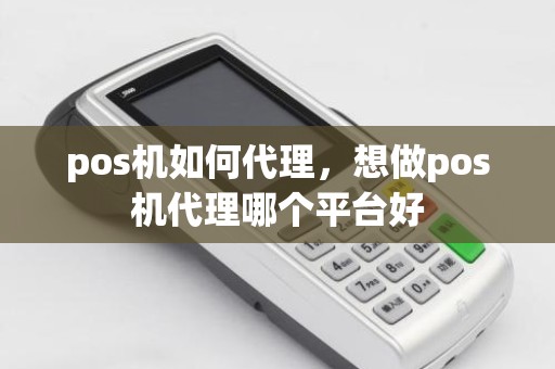 pos机如何代理，想做pos机代理哪个平台好