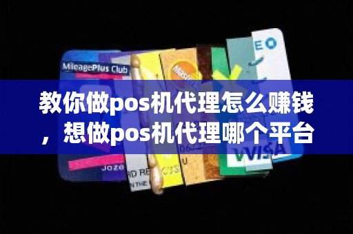 教你做pos机代理怎么赚钱，想做pos机代理哪个平台好