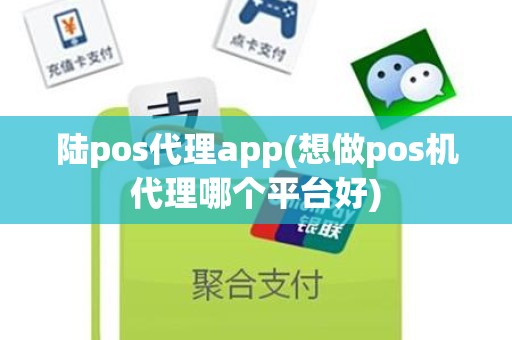 陆pos代理app(想做pos机代理哪个平台好)
