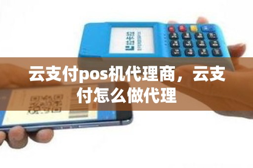 云支付pos机代理商，云支付怎么做代理