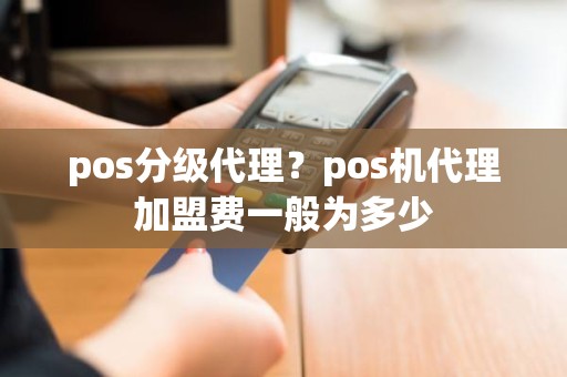 pos分级代理？pos机代理加盟费一般为多少