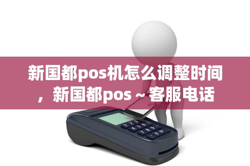 新国都pos机怎么调整时间，新国都pos～客服电话