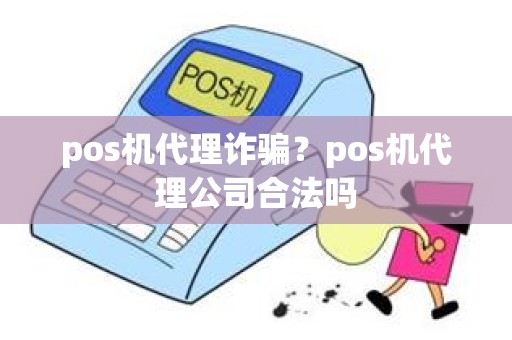 pos机代理诈骗？pos机代理公司合法吗