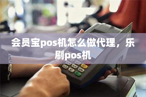 会员宝pos机怎么做代理，乐刷pos机