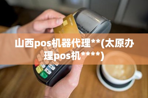 山西pos机器代理**(太原办理pos机****)