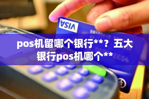 pos机留哪个银行**？五大银行pos机哪个**