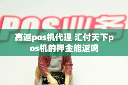 高返pos机代理 汇付天下pos机的押金能返吗