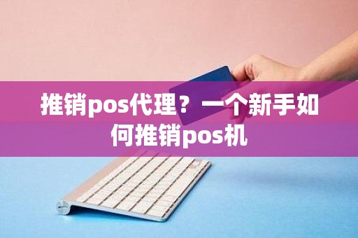 推销pos代理？一个新手如何推销pos机