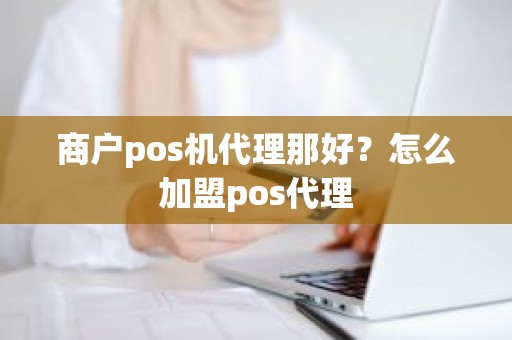 商户pos机代理那好？怎么加盟pos代理