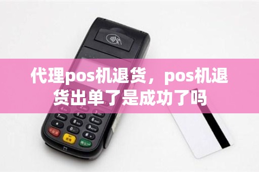 代理pos机退货，pos机退货出单了是成功了吗