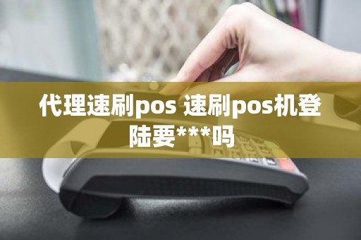 代理速刷pos 速刷pos机登陆要***吗