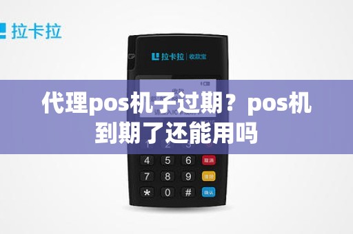 代理pos机子过期？pos机到期了还能用吗