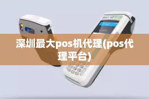 深圳最大pos机代理(pos代理平台)