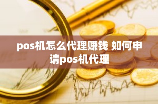 pos机怎么代理赚钱 如何申请pos机代理