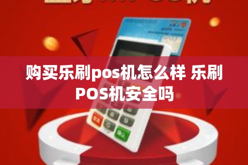 购买乐刷pos机怎么样 乐刷POS机安全吗