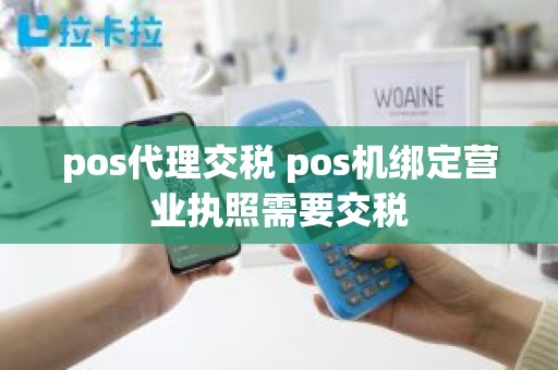 pos代理交税 pos机绑定营业执照需要交税