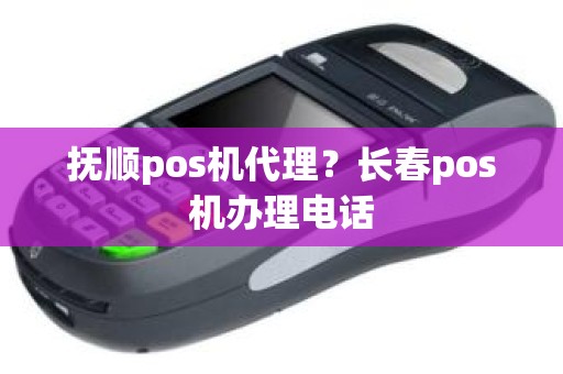 抚顺pos机代理？长春pos机办理电话